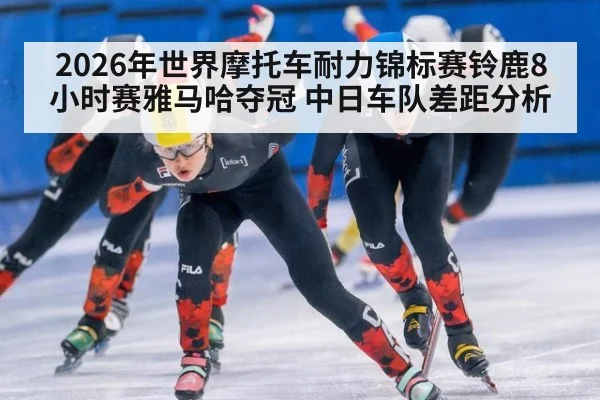 2026年世界摩托车耐力锦标赛铃鹿8小时赛雅马哈夺冠 中日车队差距分析
