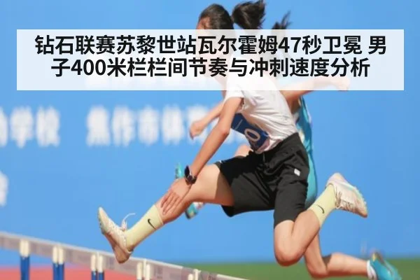 钻石联赛苏黎世站瓦尔霍姆47秒卫冕 男子400米栏栏间节奏与冲刺速度分析