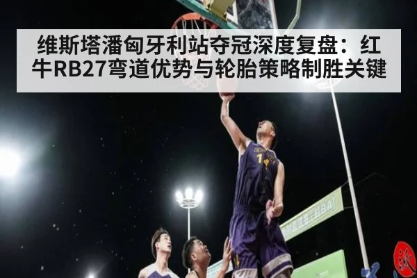 维斯塔潘匈牙利站夺冠深度复盘：红牛RB27弯道优势与轮胎策略制胜关键