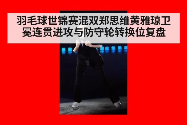 羽毛球世锦赛混双郑思维黄雅琼卫冕连贯进攻与防守轮转换位复盘