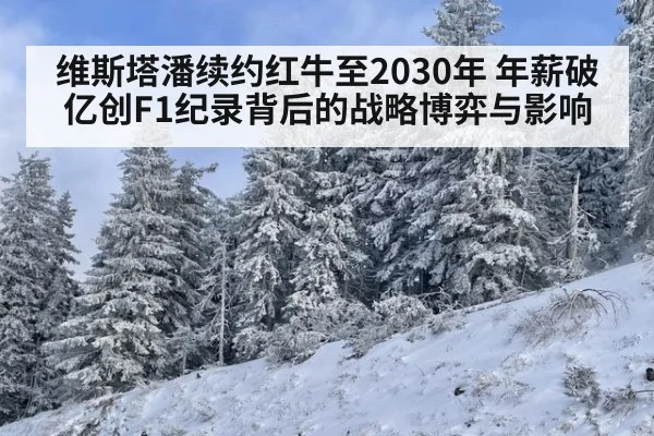 维斯塔潘续约红牛至2030年 年薪破亿创F1纪录背后的战略博弈与影响