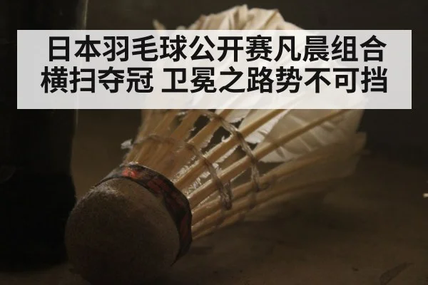 日本羽毛球公开赛凡晨组合横扫夺冠 卫冕之路势不可挡