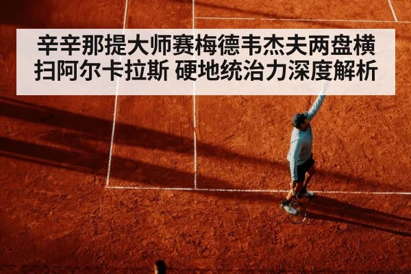 辛辛那提大师赛梅德韦杰夫两盘横扫阿尔卡拉斯 硬地统治力深度解析