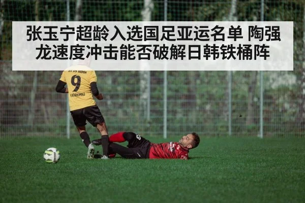 张玉宁超龄入选国足亚运名单 陶强龙速度冲击能否破解日韩铁桶阵