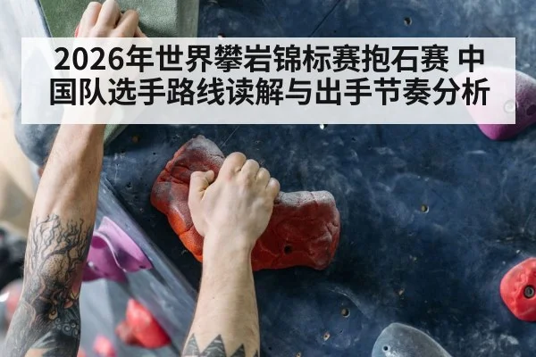 2026年世界攀岩锦标赛抱石赛 中国队选手路线读解与出手节奏分析