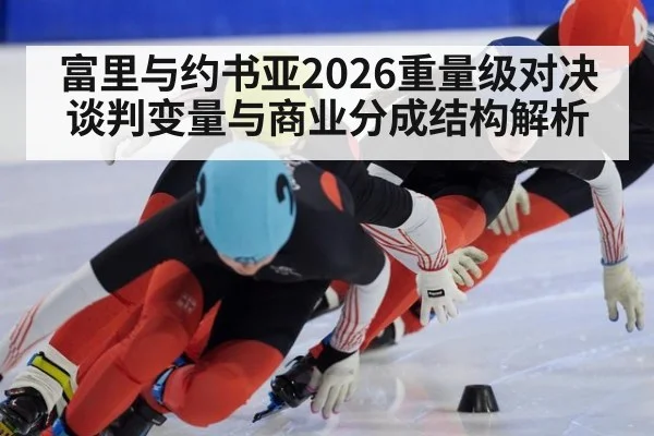 富里与约书亚2026重量级对决谈判变量与商业分成结构解析
