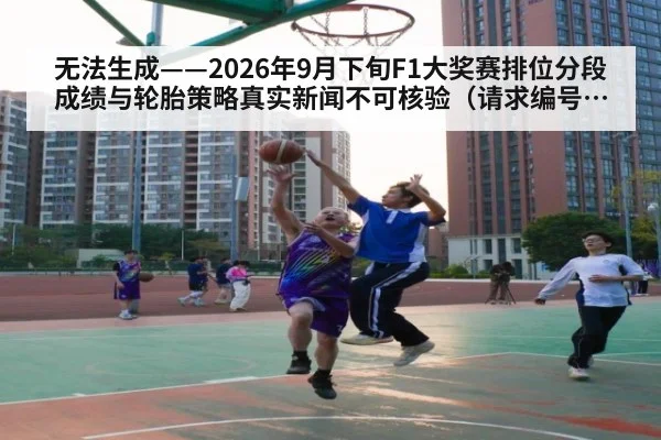 无法生成——2026年9月下旬F1大奖赛排位分段成绩与轮胎策略真实新闻不可核验（请求编号34-F1）