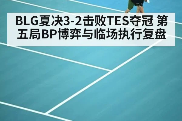 BLG夏决3-2击败TES夺冠 第五局BP博弈与临场执行复盘