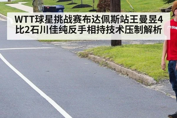 WTT球星挑战赛布达佩斯站王曼昱4比2石川佳纯反手相持技术压制解析